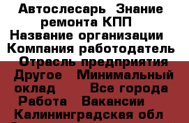Автослесарь. Знание ремонта КПП › Название организации ­ Компания-работодатель › Отрасль предприятия ­ Другое › Минимальный оклад ­ 1 - Все города Работа » Вакансии   . Калининградская обл.,Светловский городской округ 